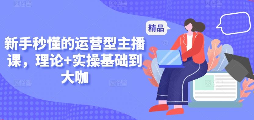 新手秒懂的运营型主播课，理论+实操基础到大咖-优创项目网