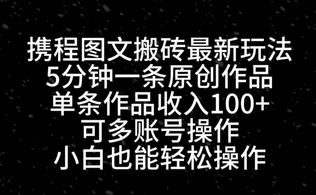 携程图文搬砖最新玩法，5分钟一条原创作品，单条作品收入100+-优创项目网