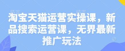 淘宝天猫运营实操课，新品搜索运营课，无界最新推广玩法-优创项目网