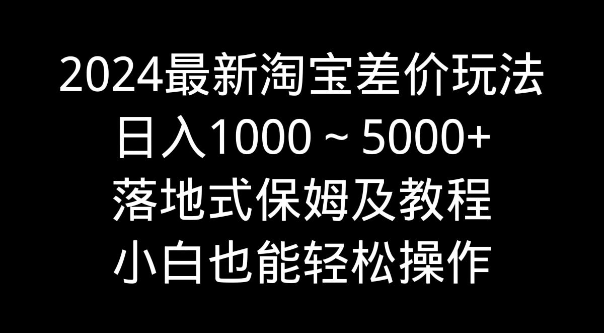 2024最新淘宝差价玩法，日入1000～5000+落地式保姆及教程 小白也能轻松操作-优创项目网