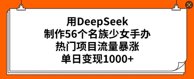 用DeepSeek制作56个名族少女手办，热门项目流量暴涨，单日变现多张-优创项目网