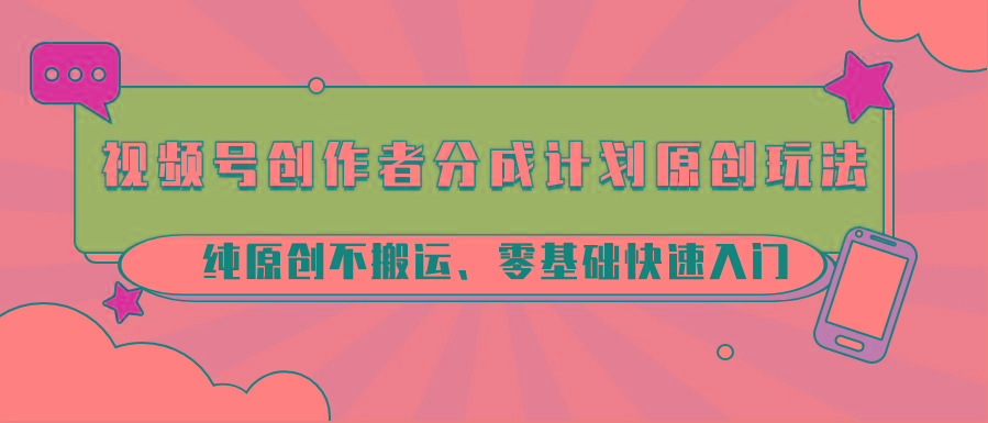 视频号创作者分成计划原创玩法；纯原创不搬运、零基础快速入门-优创项目网