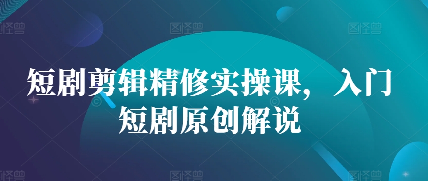 短剧剪辑精修实操课，入门短剧原创解说-优创项目网