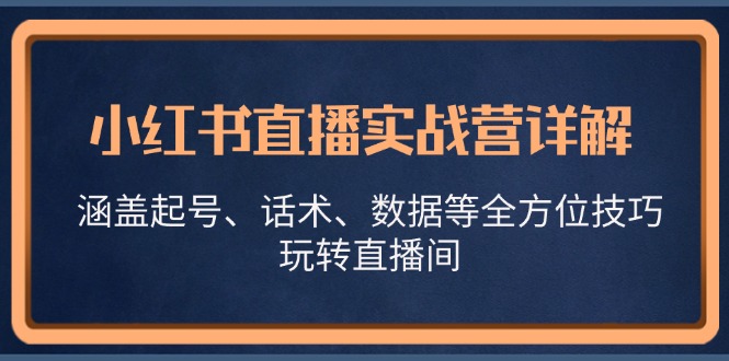小红书直播实战营详解，涵盖起号、话术、数据等全方位技巧，玩转直播间-优创项目网