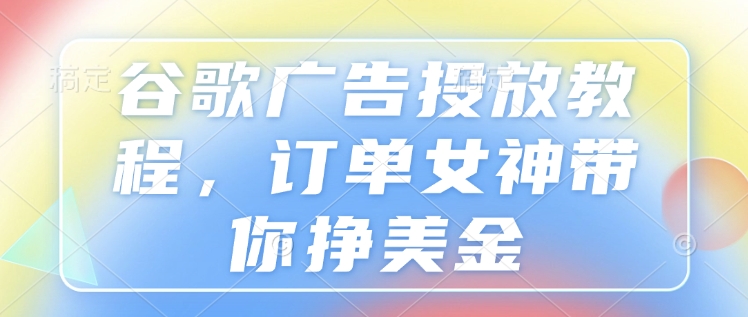 谷歌广告投放教程，订单女神带你挣美金-优创项目网
