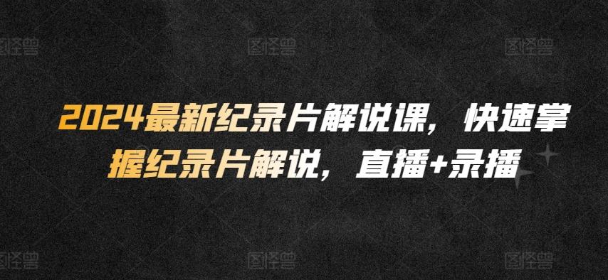 2024最新纪录片解说课，快速掌握纪录片解说，直播+录播-优创项目网