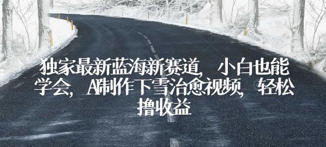 独家最新蓝海新赛道，小白也能学会，AI制作下雪治愈视频，轻松撸收益【揭秘】-优创项目网