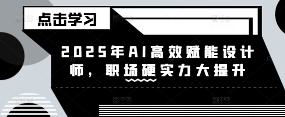 2025年AI高效赋能设计师，职场硬实力大提升-优创项目网