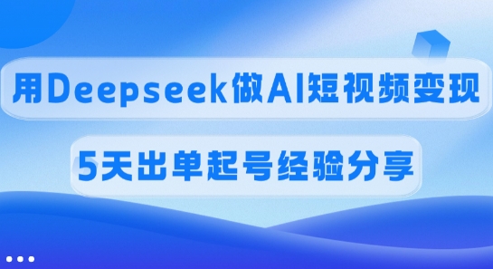 佣金45%，用Deepseek做AI短视频变现，5天出单起号经验分享-优创项目网