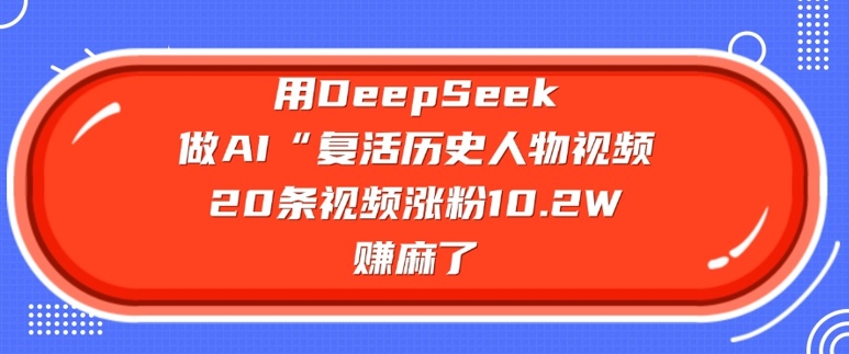 用DeepSeek做AI“复活历史人物”视频，20条视频涨粉10.2W，挣麻了-优创项目网