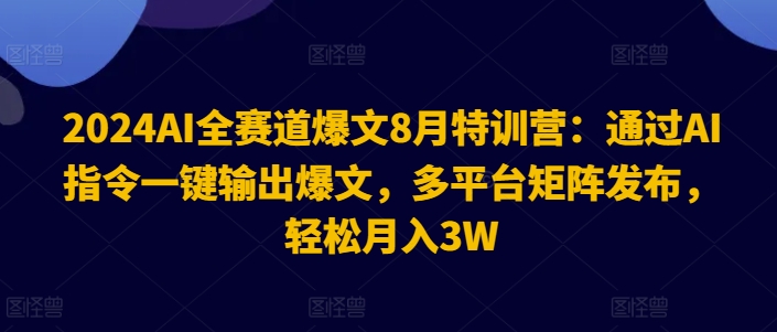 2024AI全赛道爆文8月特训营：通过AI指令一键输出爆文，多平台矩阵发布，轻松月入3W【揭秘】-优创项目网
