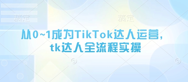 从0~1成为TikTok达人运营，tk达人全流程实操-优创项目网