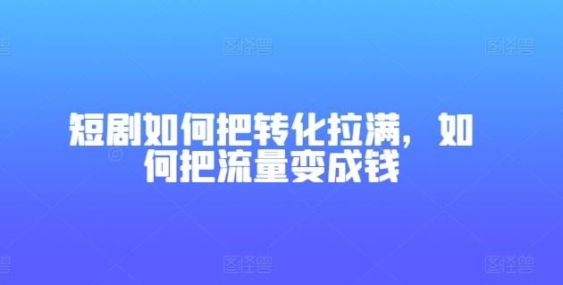 短剧如何把转化拉满，如何把流量变成钱-优创项目网