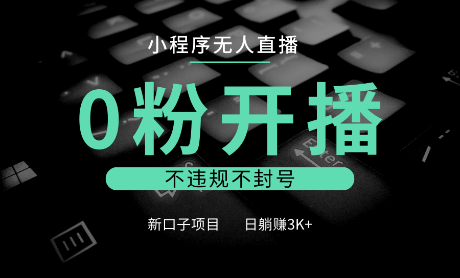 小程序无人直播，0粉开播，不违规不封号，新口子项目，小白日躺赚3K+-优创项目网