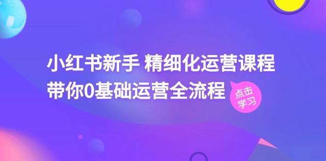 小红书新手 精细化运营课程，带你0基础运营全流程(41节视频课-优创项目网