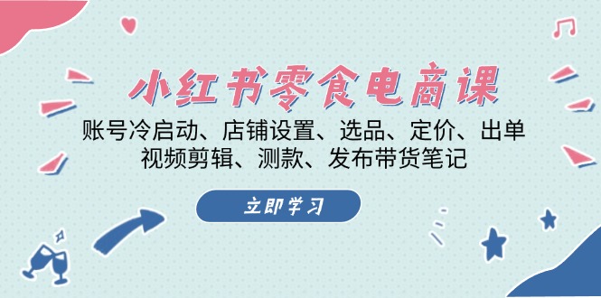 小红书 零食电商课：账号冷启动、店铺设置、选品、定价、出单、视频剪辑..-优创项目网