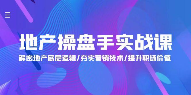 (9960期)地产 操盘手实战课：解密地产底层逻辑/夯实营销技术/提升职场价值(24节)-优创项目网