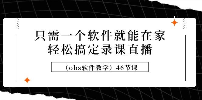 (9336期)只需一个软件就能在家轻松搞定录课直播(obs软件教学)46节课-优创项目网