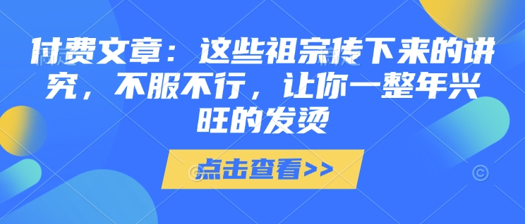 付费文章：这些祖宗传下来的讲究，不服不行，让你一整年兴旺的发烫!(全文收藏)-优创项目网