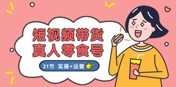 短视频带货&真人零食号：更全面的零食带货教程：21节 实操+运营-优创项目网