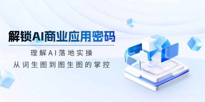 解锁AI商业应用密码：理解AI落地实操，从词生图到图生图的掌控-优创项目网