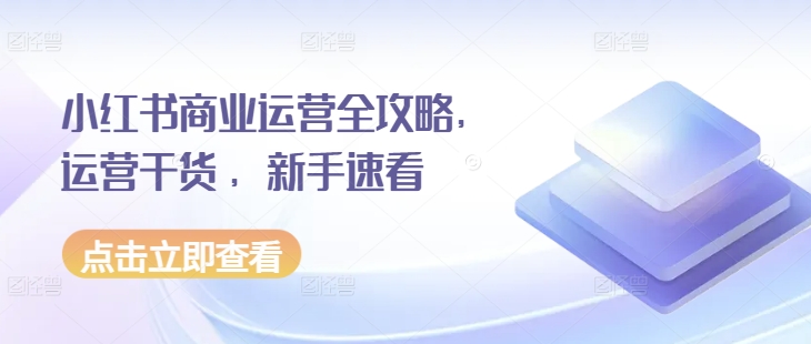小红书商业运营全攻略，运营干货 ，新手速看-优创项目网