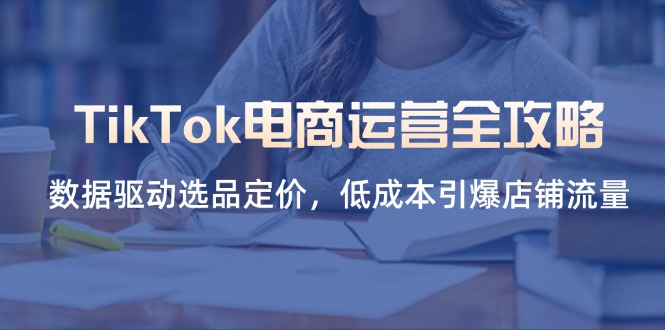 TikTok电商运营全攻略，数据驱动选品定价，低成本引爆店铺流量-优创项目网