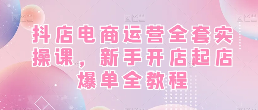 抖店电商运营全套实操课，新手开店起店爆单全教程-优创项目网