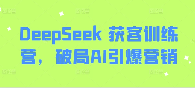 DeepSeek 获客训练营，破局AI引爆营销-优创项目网