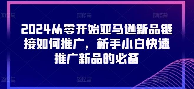 2024从零开始亚马逊新品链接如何推广，新手小白快速推广新品的必备-优创项目网