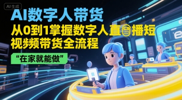 AI数字人带货，从0到1掌握数字人直播短视频带货全流程，在家就能做-优创项目网