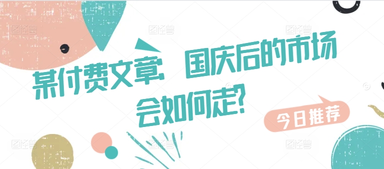 某付费文章：国庆后的市场会如何走?-优创项目网