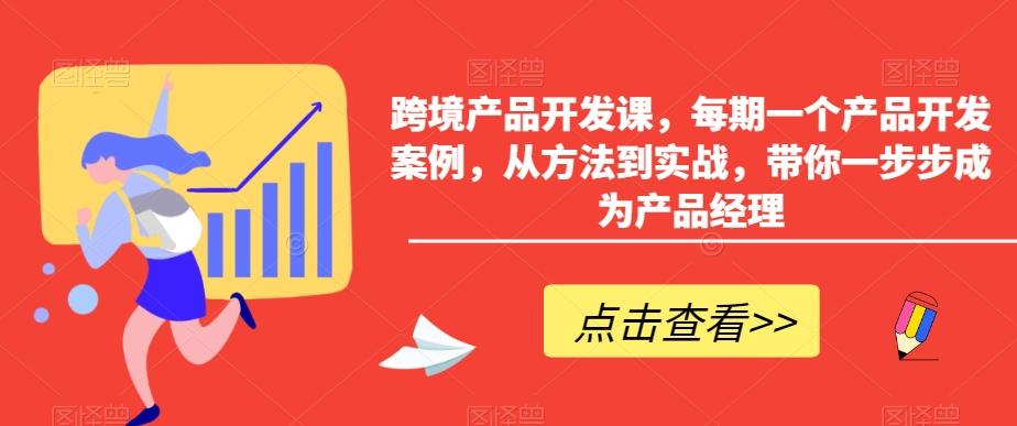 跨境产品开发课，每期一个产品开发案例，从方法到实战，带你一步步成为产品经理-优创项目网
