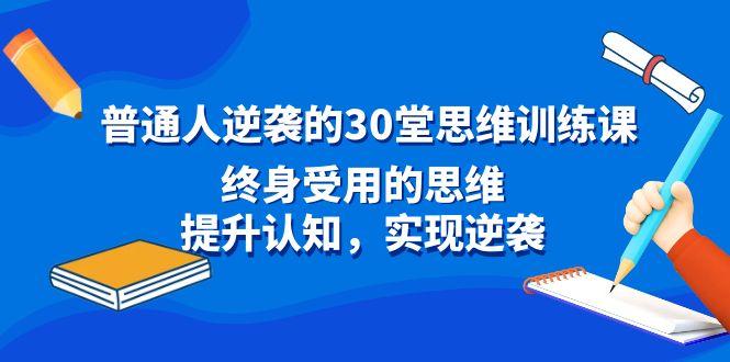 普通人逆袭的30堂思维训练课，终身受用的思维，提升认知，实现逆袭-优创项目网