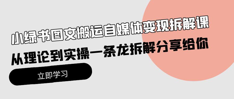 (10055期)小绿书图文搬运自媒体变现拆解课，从理论到实操一条龙拆解分享给你-优创项目网