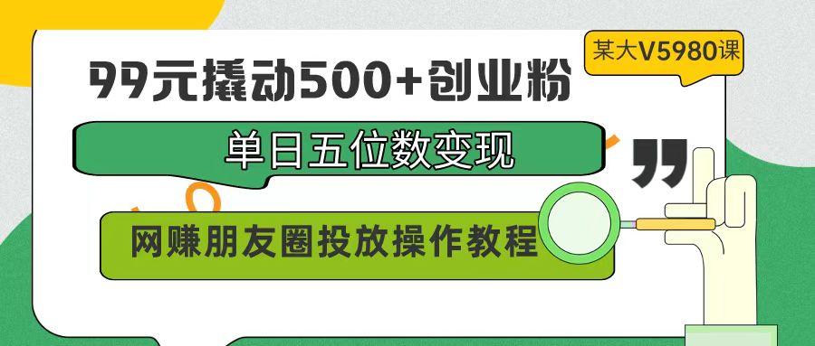 (9534期)99元撬动500+创业粉，单日五位数变现，网赚朋友圈投放操作教程价值5980！-优创项目网