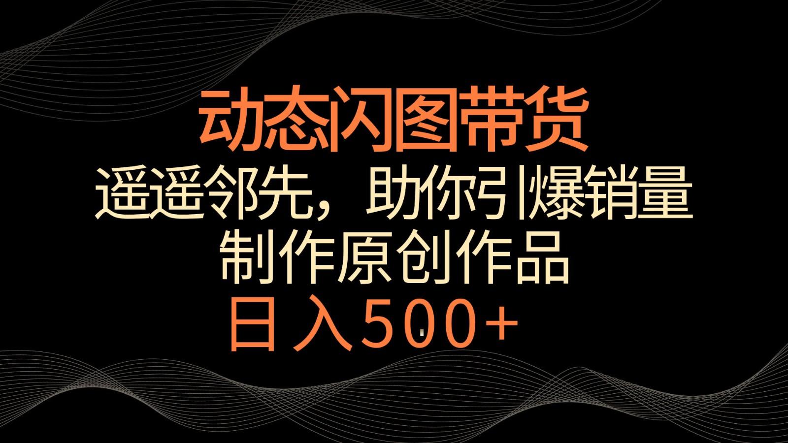 动态闪图带货，遥遥领先，冷门玩法，助你轻松引爆销量！日入500+-优创项目网