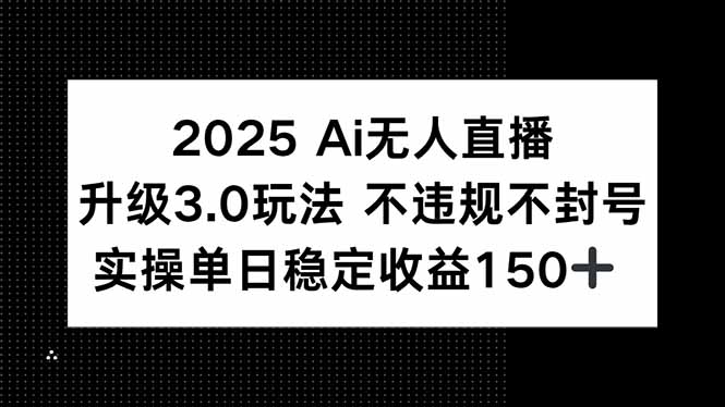 2025 AI无人直播升级3.0玩法，不违规 不封号，单日稳定收益150+-优创项目网