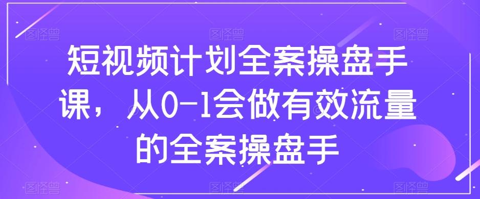 短视频计划全案操盘手课，从0-1会做有效流量的全案操盘手-优创项目网