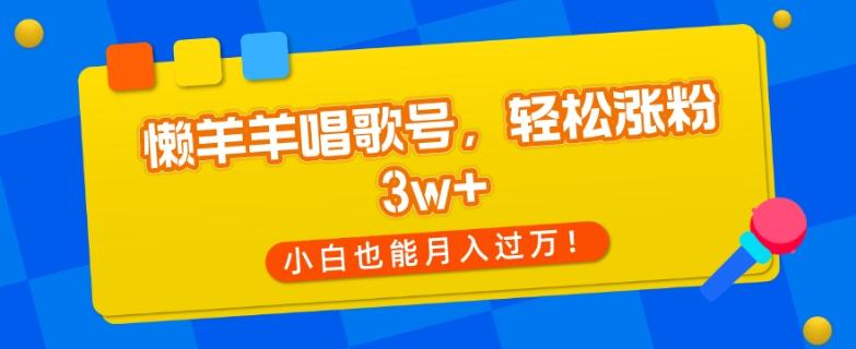 懒羊羊唱歌号，轻松涨粉3w+，小白也能轻松月入过万！-优创项目网