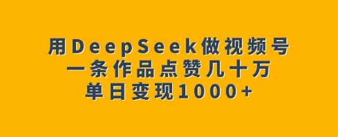用DeepSeek做视频号，一条作品点赞几十万，单日变现1k-优创项目网