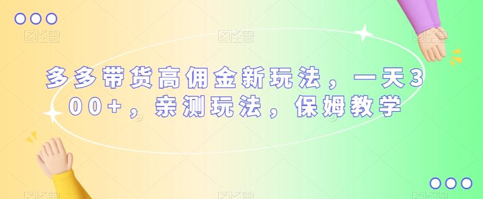 多多带货高佣金新玩法，一天300+，亲测玩法，保姆教学-优创项目网