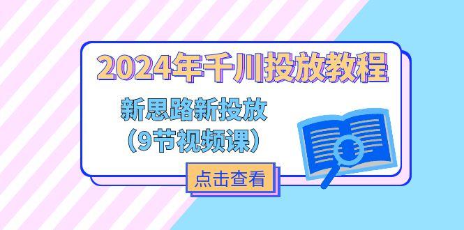2024年千川投放教程，新思路+新投放(9节视频课-优创项目网