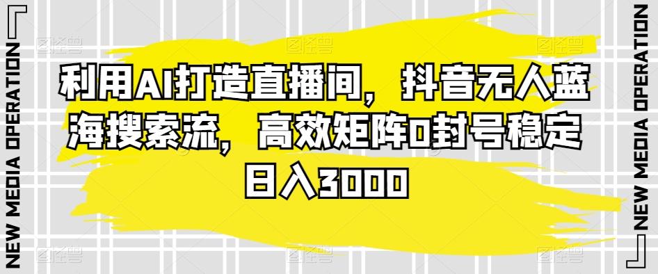 利用AI打造直播间，抖音无人蓝海搜索流，高效矩阵0封号稳定日入3000-优创项目网