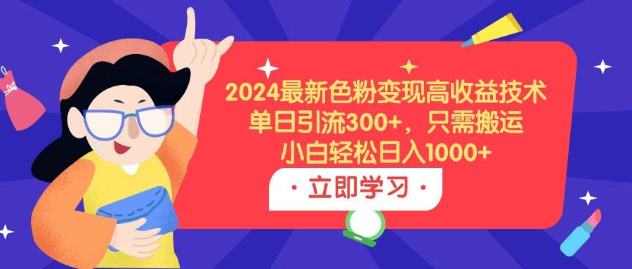 (9480期)2024最新色粉变现高收益技术，单日引流300+，只需搬运，小白轻松日入1000+-优创项目网