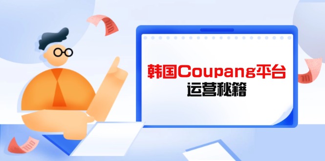 Coupang平台运营秘籍，酷胖卖家必修课，助力卖家提升平台竞争力-优创项目网