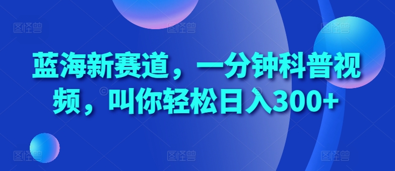 蓝海新赛道，一分钟科普视频，叫你轻松日入300+【揭秘】-优创项目网