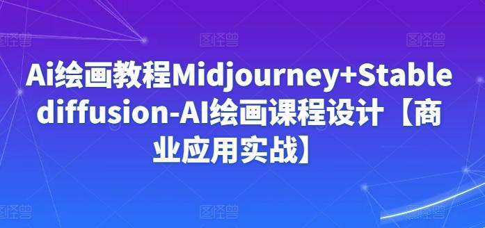 Ai绘画教程Midjourney+Stablediffusion-AI绘画课程设计【商业应用实战】-优创项目网