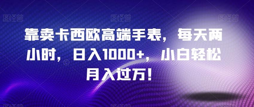 靠卖卡西欧高端手表，每天两小时，日入1000+，小白轻松月入过万！-优创项目网