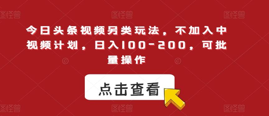 今日头条视频另类玩法，不加入中视频计划，日入100-200，可批量操作【揭秘】-优创项目网